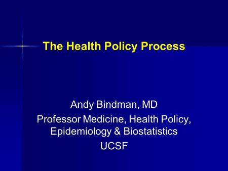 The Health Policy Process Andy Bindman, MD Professor Medicine, Health Policy, Epidemiology & Biostatistics UCSF.