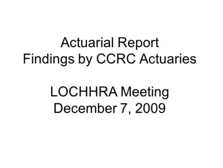 Actuarial Report Findings by CCRC Actuaries LOCHHRA Meeting December 7, 2009.