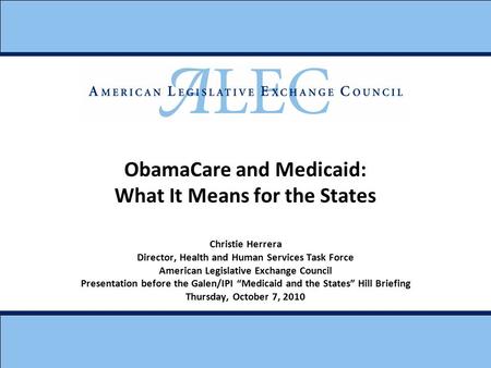 Christie Herrera Director, Health and Human Services Task Force American Legislative Exchange Council Presentation before the Galen/IPI “Medicaid and the.