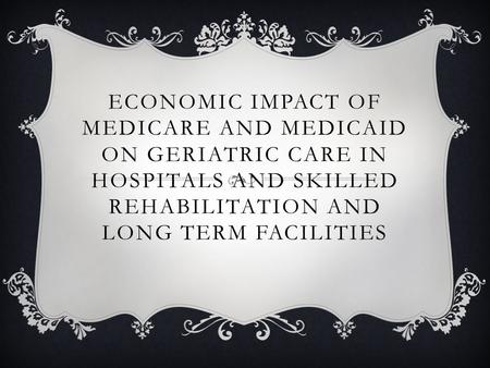 ECONOMIC IMPACT OF MEDICARE AND MEDICAID ON GERIATRIC CARE IN HOSPITALS AND SKILLED REHABILITATION AND LONG TERM FACILITIES.