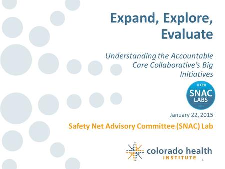 1 Safety Net Advisory Committee (SNAC) Lab January 22, 2015 Expand, Explore, Evaluate Understanding the Accountable Care Collaborative’s Big Initiatives.