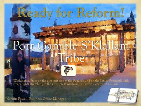 Ready for Reform! Port Gamble S’Klallam Tribe Washington State on the pleasant side of the Puget Sound on the Kitsap Peninsula with treaty rights stretching.