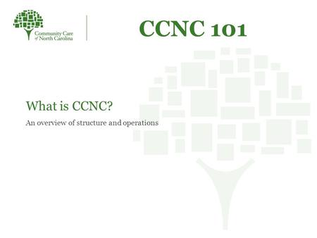 CCNC 101 What is CCNC? An overview of structure and operations.