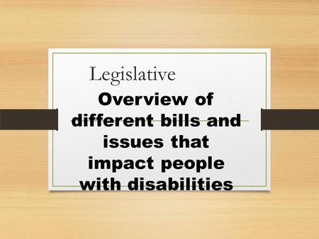 Legislative Overview of different bills and issues that impact people with disabilities.