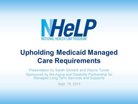 Upholding Medicaid Managed Care Requirements Presentation by Sarah Somers and Wayne Turner Sponsored by the Aging and Disability Partnership for Managed.