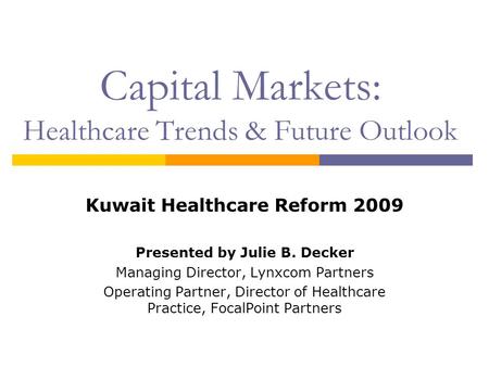 Capital Markets: Healthcare Trends & Future Outlook Kuwait Healthcare Reform 2009 Presented by Julie B. Decker Managing Director, Lynxcom Partners Operating.