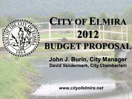 2012 C ITY OF E LMIRA B UDGET P ROPOSAL November 2011 C ITY OF E LMIRA 2012 BUDGET PROPOSAL www.cityofelmira.net John J. Burin, City Manager David Vandermark,