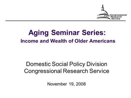 Aging Seminar Series: Income and Wealth of Older Americans Domestic Social Policy Division Congressional Research Service November 19, 2008.