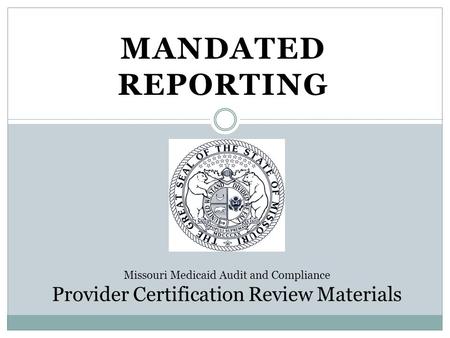 MANDATED REPORTING Missouri Medicaid Audit and Compliance Provider Certification Review Materials.