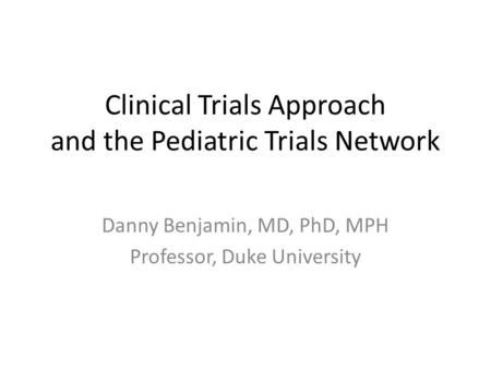 Clinical Trials Approach and the Pediatric Trials Network Danny Benjamin, MD, PhD, MPH Professor, Duke University.