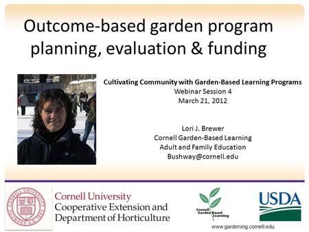 Outcome-based garden program planning, evaluation & funding www.gardening.cornell.edu Cultivating Community with Garden-Based Learning Programs Webinar.