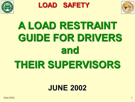 LOAD SAFETY June 20021 A LOAD RESTRAINT GUIDE FOR DRIVERS and THEIR SUPERVISORS JUNE 2002.