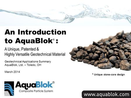 Title Slide * Unique stone-core design An Introduction to AquaBlok ® : A Unique, Patented & Highly Versatile Geotechnical Material Geotechnical Applications.