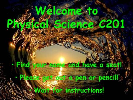 Find your name and have a seat! Please get out a pen or pencil! Wait for instructions! Welcome to Physical Science C201.