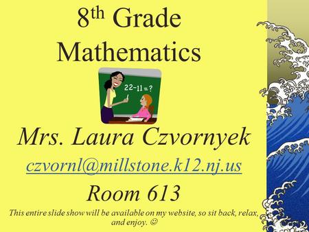 8 th Grade Mathematics Mrs. Laura Czvornyek Room 613 This entire slide show will be available on my website, so sit back, relax,