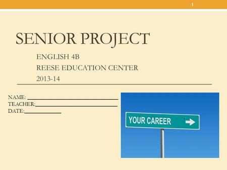 SENIOR PROJECT ENGLISH 4B REESE EDUCATION CENTER 2013-14 1 NAME: ________________________________ TEACHER:_____________________________ DATE:_____________.