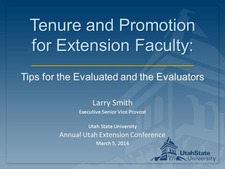 Tenure and Promotion for Extension Faculty: Tips for the Evaluated and the Evaluators Larry Smith Executive Senior Vice Provost Utah State University Annual.