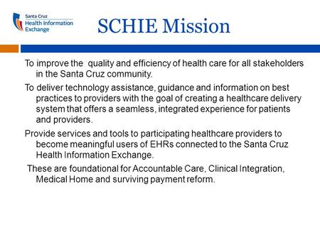 SCHIE Mission To improve the quality and efficiency of health care for all stakeholders in the Santa Cruz community. To deliver technology assistance,