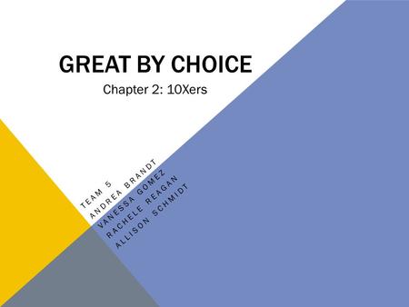 GREAT BY CHOICE TEAM 5 ANDREA BRANDT VANESSA GOMEZ RACHELE REAGAN ALLISON SCHMIDT Chapter 2: 10Xers.