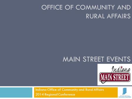 OFFICE OF COMMUNITY AND RURAL AFFAIRS Indiana Office of Community and Rural Affairs 2014 Regional Conference MAIN STREET EVENTS.