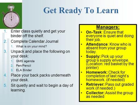 Get Ready To Learn 1.Enter class quietly and get your binder off the shelf. 2.Complete Calendar Journal 1.What is on your mind? 3.Unpack and place the.