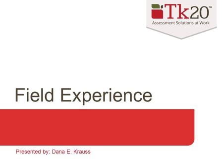 Field Experience Presented by: Dana E. Krauss. When to use Field Experience Tie students to a: Course Field experience site (school, hospital, etc.) Preceptor/Cooperating.