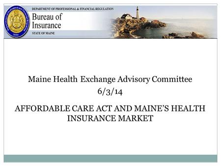 1 Maine Health Exchange Advisory Committee 6/3/14 AFFORDABLE CARE ACT AND MAINE’S HEALTH INSURANCE MARKET.