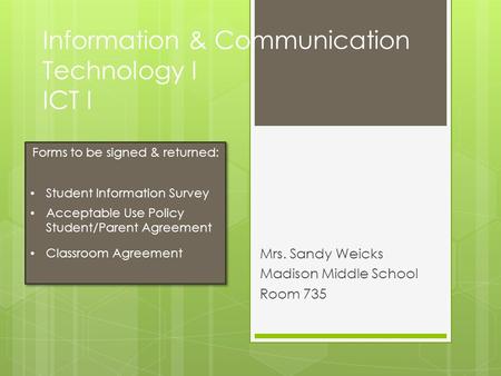 Information & Communication Technology I ICT I Mrs. Sandy Weicks Madison Middle School Room 735 Forms to be signed & returned: Student Information Survey.