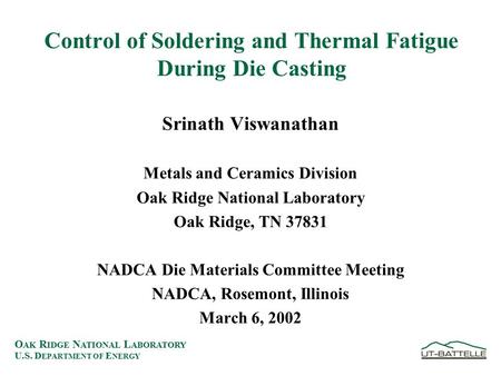 O AK R IDGE N ATIONAL L ABORATORY U.S. D EPARTMENT OF E NERGY Control of Soldering and Thermal Fatigue During Die Casting Srinath Viswanathan Metals and.