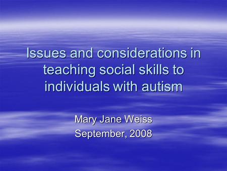 Issues and considerations in teaching social skills to individuals with autism Mary Jane Weiss September, 2008.