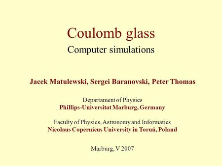 Coulomb glass Computer simulations Jacek Matulewski, Sergei Baranovski, Peter Thomas Departament of Physics Phillips-Universitat Marburg, Germany Faculty.