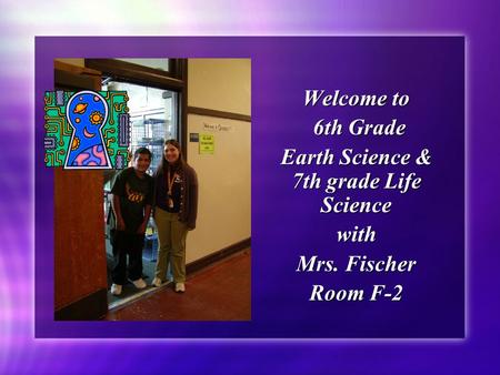 Welcome to 6th Grade Earth Science & 7th grade Life Science with Mrs. Fischer Room F-2 Welcome to 6th Grade Earth Science & 7th grade Life Science with.