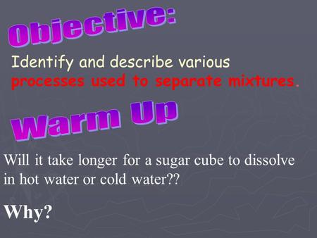 Identify and describe various processes used to separate mixtures. Will it take longer for a sugar cube to dissolve in hot water or cold water?? Why?