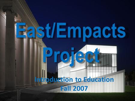 East/Empacts Project Introduction to Education Fall 2007.