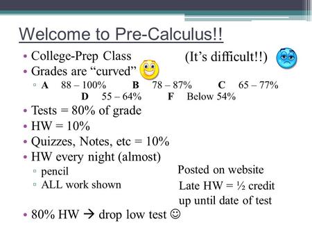 Welcome to Pre-Calculus!! College-Prep Class Grades are “curved” ▫ A 88 – 100% B 78 – 87% C 65 – 77% D 55 – 64% F Below 54% Tests = 80% of grade HW = 10%