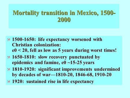 Mortality transition in Mexico, 1500- 2000 » 1500-1650: life expectancy worsened with Christian colonization: e0 < 20, fell as low as 5 years during worst.