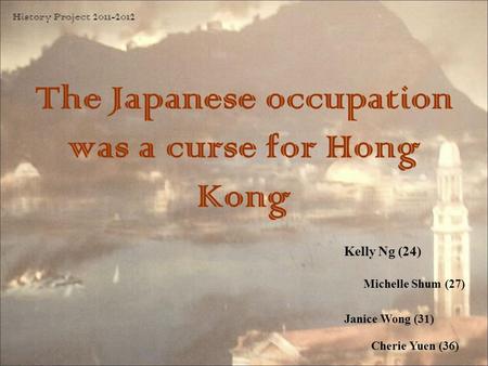 The Japanese occupation was a curse for Hong Kong Kelly Ng (24) History Project 2011-2012 Michelle Shum (27) Janice Wong (31) Cherie Yuen (36)