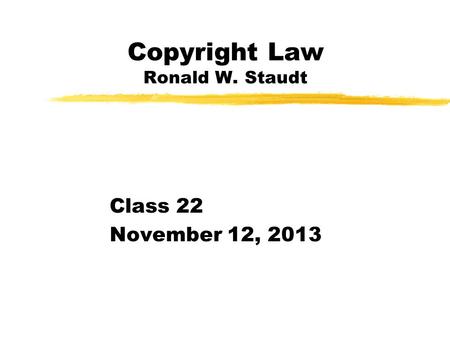 Copyright Law Ronald W. Staudt Class 22 November 12, 2013.