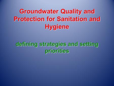 Groundwater Quality and Protection for Sanitation and Hygiene defining strategies and setting priorities.