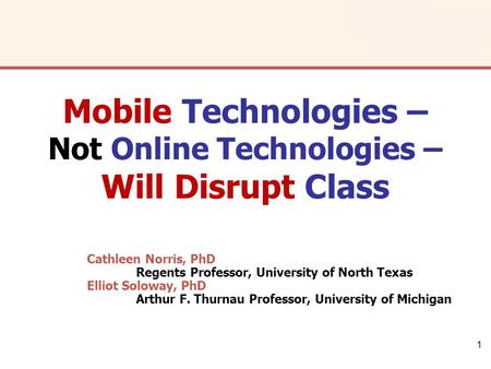 1 Cathleen Norris, PhD Regents Professor, University of North Texas Elliot Soloway, PhD Arthur F. Thurnau Professor, University of Michigan Mobile Technologies.