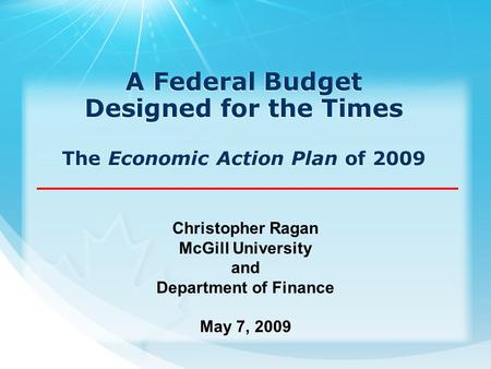 A Federal Budget Designed for the Times The Economic Action Plan of 2009 Christopher Ragan McGill University and Department of Finance May 7, 2009.