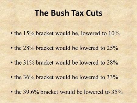 The Bush Tax Cuts the 15% bracket would be, lowered to 10% the 28% bracket would be lowered to 25% the 31% bracket would be lowered to 28% the 36% bracket.