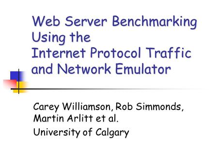 Web Server Benchmarking Using the Internet Protocol Traffic and Network Emulator Carey Williamson, Rob Simmonds, Martin Arlitt et al. University of Calgary.