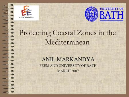 Protecting Coastal Zones in the Mediterranean ANIL MARKANDYA FEEM AND UNIVERSITY OF BATH MARCH 2007.