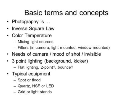 Basic terms and concepts Photography is … Inverse Square Law Color Temperature –Mixing light sources –Filters (in camera, light mounted, window mounted)