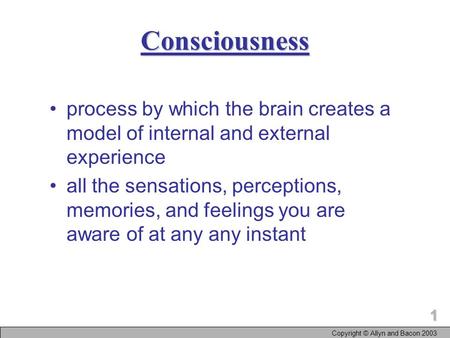 1 Copyright © Allyn and Bacon 2003 Consciousness process by which the brain creates a model of internal and external experience all the sensations, perceptions,