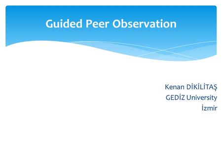 Kenan DİKİLİTAŞ GEDİZ University İzmir Guided Peer Observation.