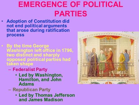 EMERGENCE OF POLITICAL PARTIES Adoption of Constitution did not end political arguments that arose during ratification process By the time George Washington.