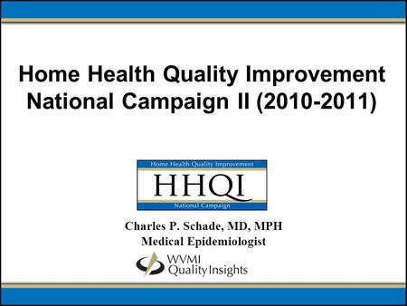 Home Health Quality Improvement National Campaign II (2010-2011) Charles P. Schade, MD, MPH Medical Epidemiologist.