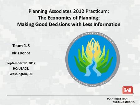 PLANNING SMART BUILDING STRONG ® Planning Associates 2012 Practicum: The Economics of Planning: Making Good Decisions with Less Information Team 1.5 Idris.